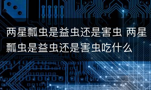 两星瓢虫是益虫还是害虫 两星瓢虫是益虫还是害虫吃什么