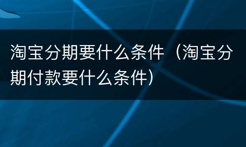 淘宝分期要什么条件（淘宝分期付款要什么条件）