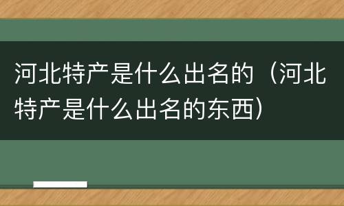 河北特产是什么出名的（河北特产是什么出名的东西）