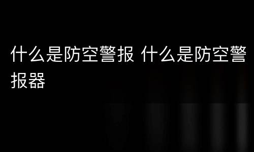 什么是防空警报 什么是防空警报器