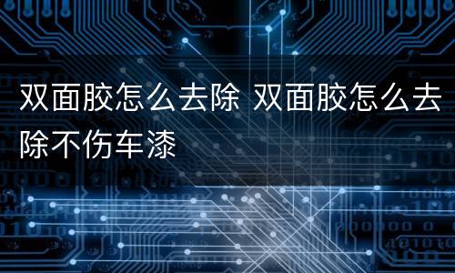 双面胶怎么去除 双面胶怎么去除不伤车漆