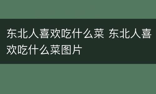 东北人喜欢吃什么菜 东北人喜欢吃什么菜图片
