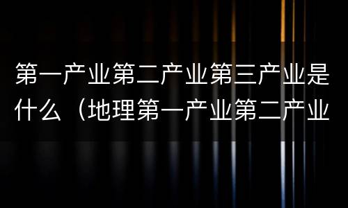 第一产业第二产业第三产业是什么（地理第一产业第二产业第三产业是什么）