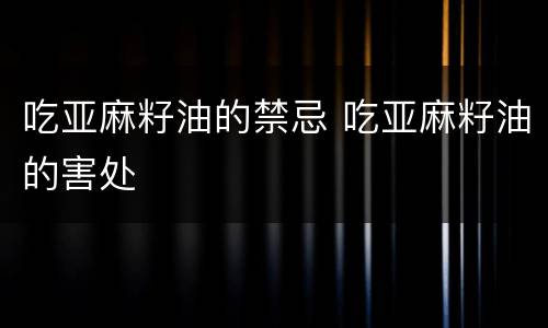 吃亚麻籽油的禁忌 吃亚麻籽油的害处