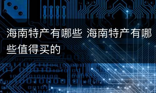 海南特产有哪些 海南特产有哪些值得买的