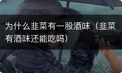 为什么韭菜有一股酒味（韭菜有酒味还能吃吗）