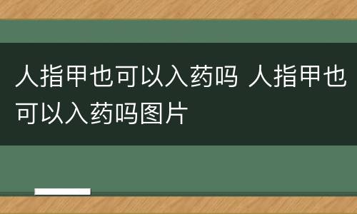 人指甲也可以入药吗 人指甲也可以入药吗图片