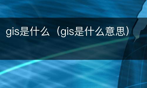 gis是什么（gis是什么意思）