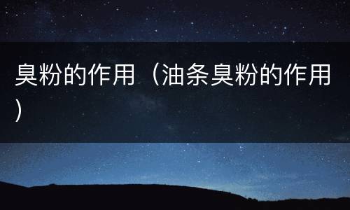 臭粉的作用（油条臭粉的作用）
