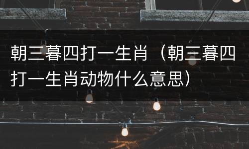 朝三暮四打一生肖（朝三暮四打一生肖动物什么意思）