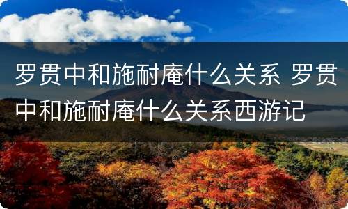 罗贯中和施耐庵什么关系 罗贯中和施耐庵什么关系西游记
