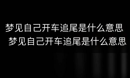 梦见自己开车追尾是什么意思 梦见自己开车追尾是什么意思周公解梦