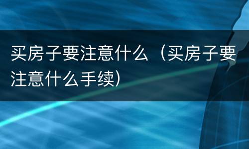 买房子要注意什么（买房子要注意什么手续）