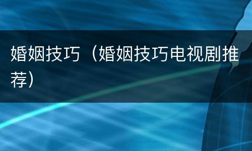 婚姻技巧（婚姻技巧电视剧推荐）