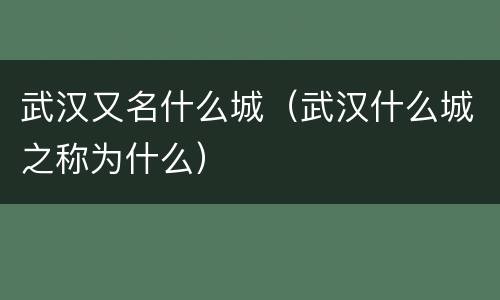 武汉又名什么城（武汉什么城之称为什么）