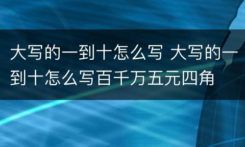 大写的一到十怎么写 大写的一到十怎么写百千万五元四角