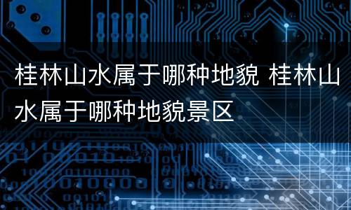 桂林山水属于哪种地貌 桂林山水属于哪种地貌景区