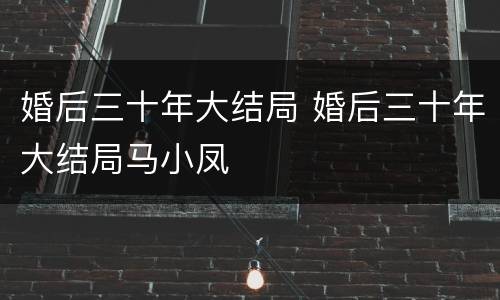 婚后三十年大结局 婚后三十年大结局马小凤