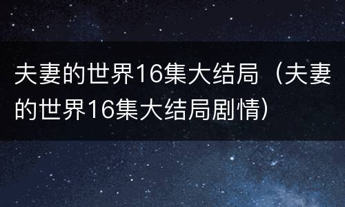 夫妻的世界16集大结局（夫妻的世界16集大结局剧情）