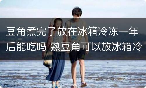 豆角煮完了放在冰箱冷冻一年后能吃吗 熟豆角可以放冰箱冷冻多久