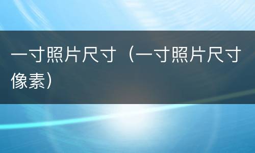 一寸照片尺寸（一寸照片尺寸像素）