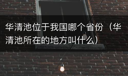 华清池位于我国哪个省份（华清池所在的地方叫什么）