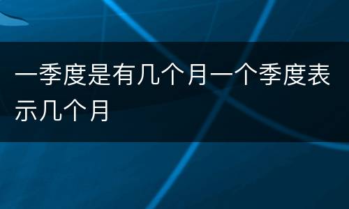 一季度是有几个月一个季度表示几个月