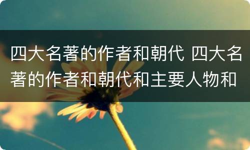 四大名著的作者和朝代 四大名著的作者和朝代和主要人物和主要事物和故事