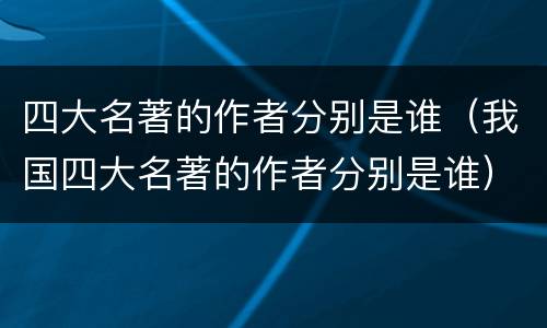 四大名著的作者分别是谁（我国四大名著的作者分别是谁）