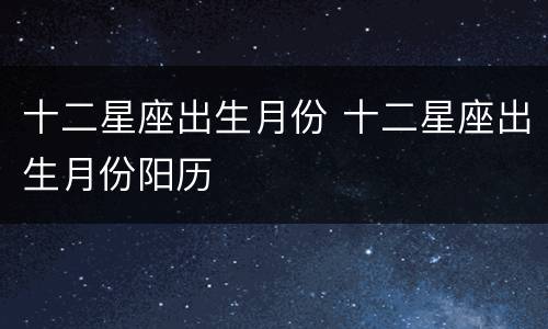 十二星座出生月份 十二星座出生月份阳历