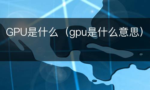 GPU是什么（gpu是什么意思）