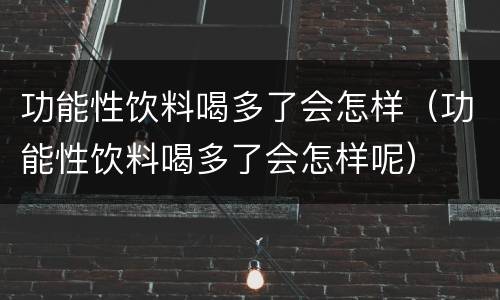 功能性饮料喝多了会怎样（功能性饮料喝多了会怎样呢）