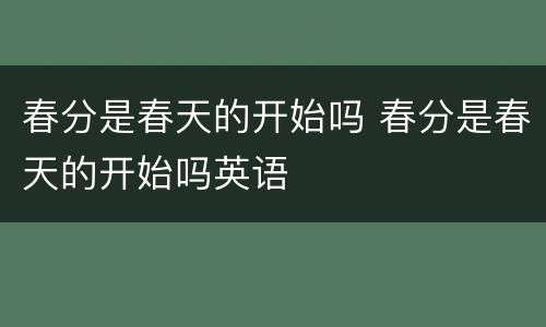 春分是春天的开始吗 春分是春天的开始吗英语