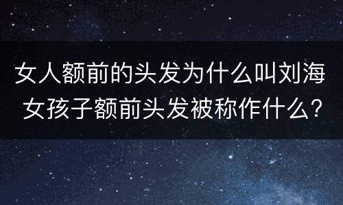 女人额前的头发为什么叫刘海 女孩子额前头发被称作什么?为什么?