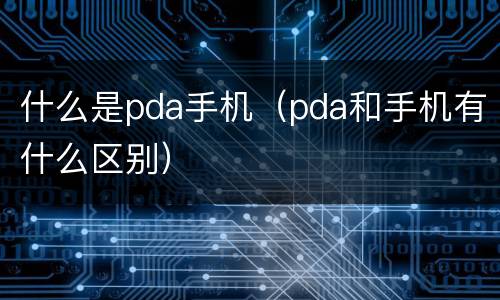 什么是pda手机（pda和手机有什么区别）