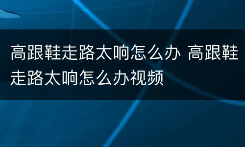 高跟鞋走路太响怎么办 高跟鞋走路太响怎么办视频