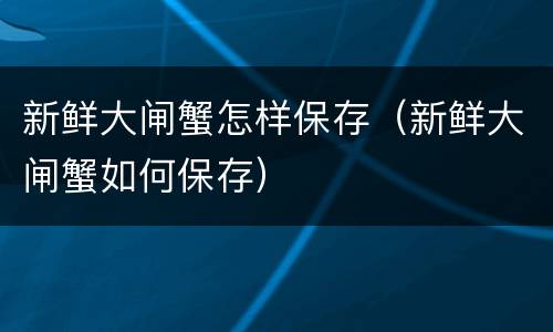 新鲜大闸蟹怎样保存（新鲜大闸蟹如何保存）