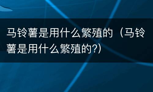 马铃薯是用什么繁殖的（马铃薯是用什么繁殖的?）