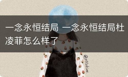 一念永恒结局 一念永恒结局杜凌菲怎么样了