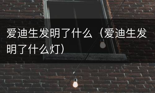爱迪生发明了什么（爱迪生发明了什么灯）
