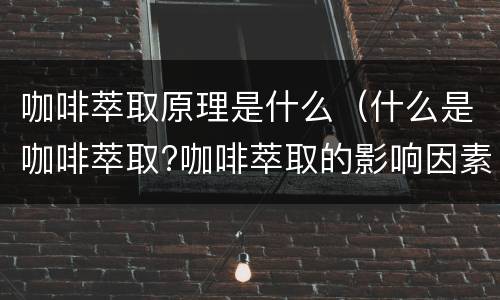 咖啡萃取原理是什么（什么是咖啡萃取?咖啡萃取的影响因素有哪些）