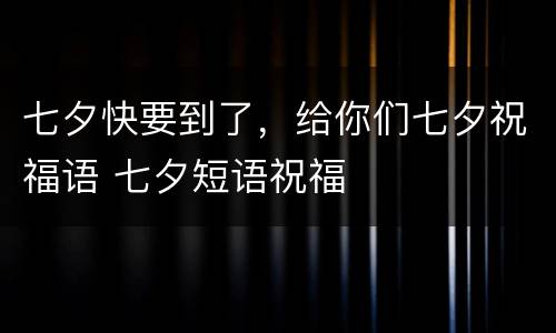 七夕快要到了，给你们七夕祝福语 七夕短语祝福