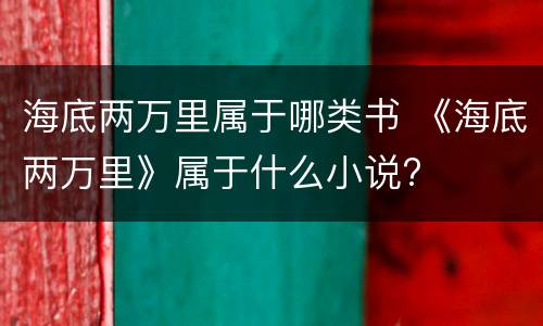 海底两万里属于哪类书 《海底两万里》属于什么小说?