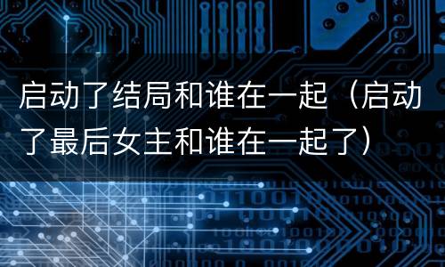 启动了结局和谁在一起（启动了最后女主和谁在一起了）