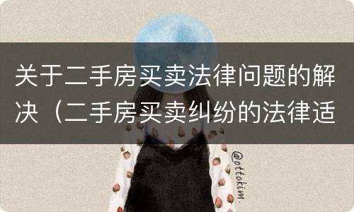 关于二手房买卖法律问题的解决（二手房买卖纠纷的法律适用）