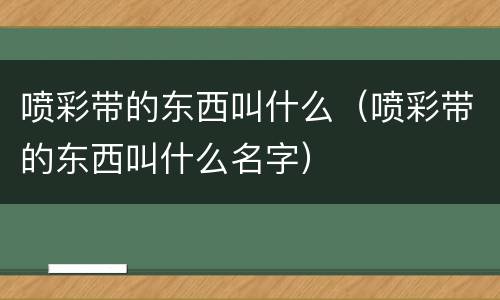 喷彩带的东西叫什么（喷彩带的东西叫什么名字）