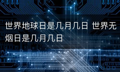 世界地球日是几月几日 世界无烟日是几月几日