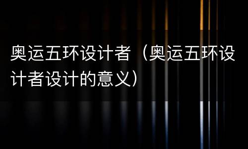 奥运五环设计者（奥运五环设计者设计的意义）