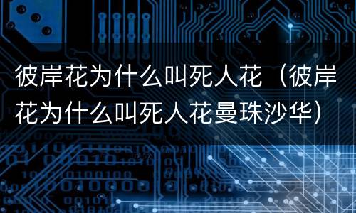 彼岸花为什么叫死人花（彼岸花为什么叫死人花曼珠沙华）