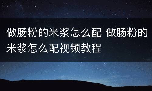 做肠粉的米浆怎么配 做肠粉的米浆怎么配视频教程
